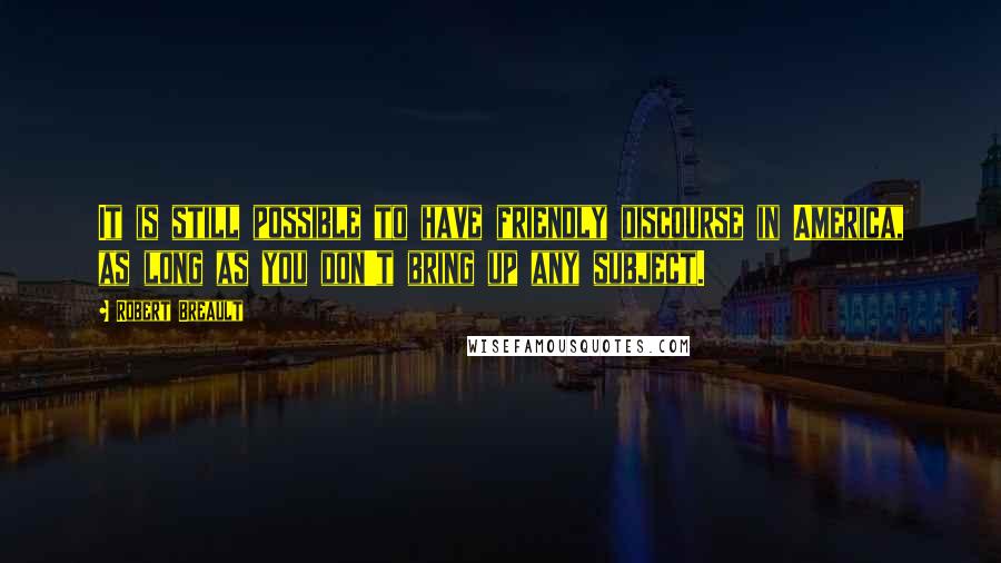 Robert Breault Quotes: It is still possible to have friendly discourse in America, as long as you don't bring up any subject.