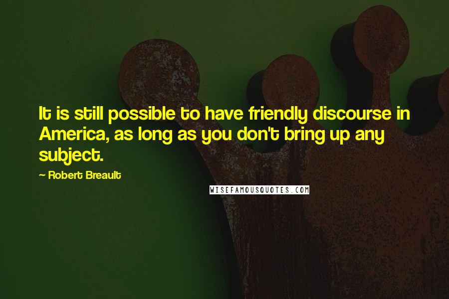 Robert Breault Quotes: It is still possible to have friendly discourse in America, as long as you don't bring up any subject.