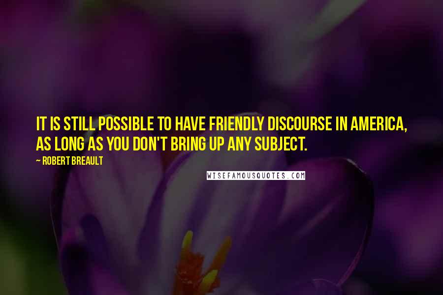 Robert Breault Quotes: It is still possible to have friendly discourse in America, as long as you don't bring up any subject.