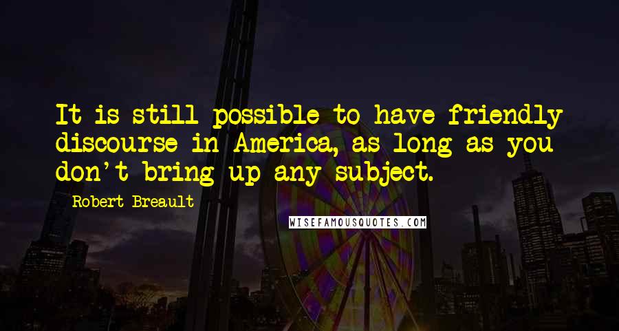 Robert Breault Quotes: It is still possible to have friendly discourse in America, as long as you don't bring up any subject.