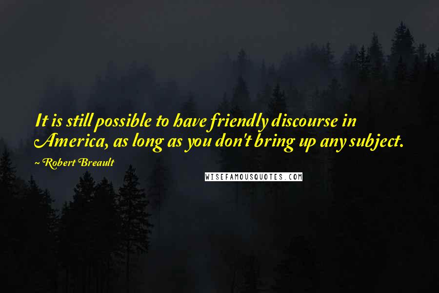 Robert Breault Quotes: It is still possible to have friendly discourse in America, as long as you don't bring up any subject.