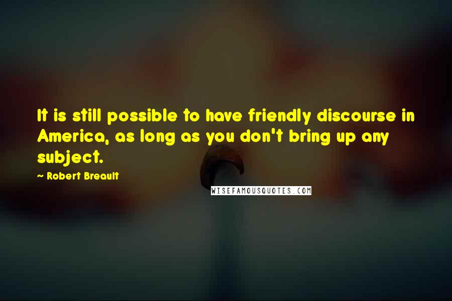 Robert Breault Quotes: It is still possible to have friendly discourse in America, as long as you don't bring up any subject.