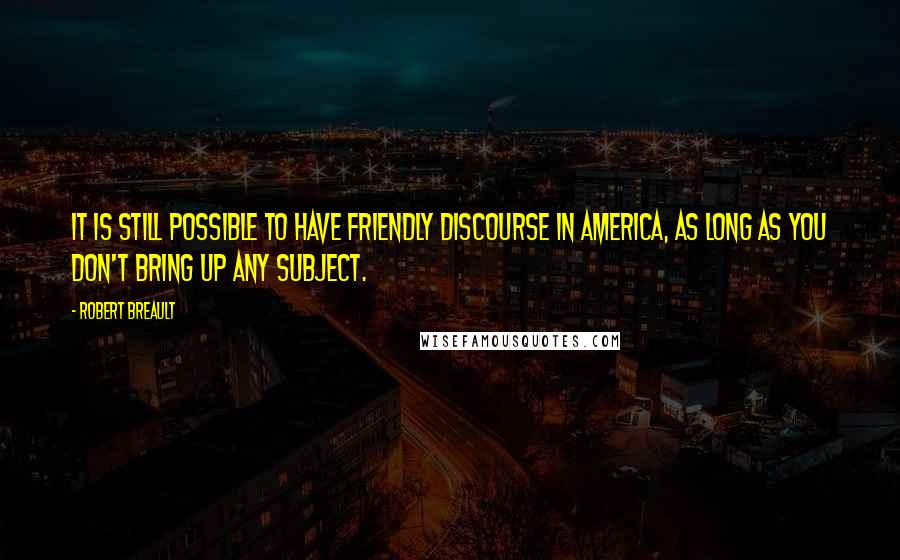 Robert Breault Quotes: It is still possible to have friendly discourse in America, as long as you don't bring up any subject.