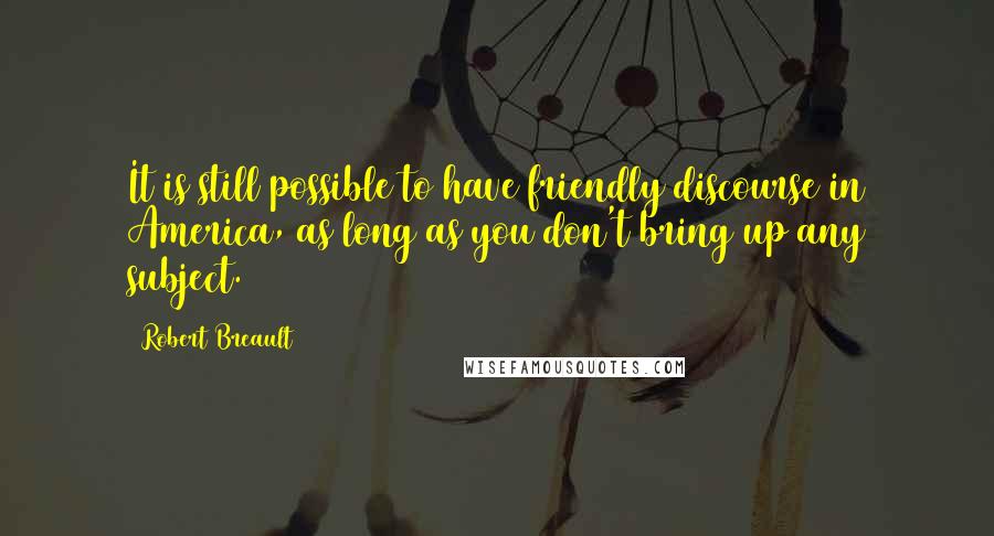 Robert Breault Quotes: It is still possible to have friendly discourse in America, as long as you don't bring up any subject.