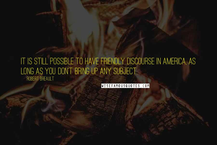 Robert Breault Quotes: It is still possible to have friendly discourse in America, as long as you don't bring up any subject.