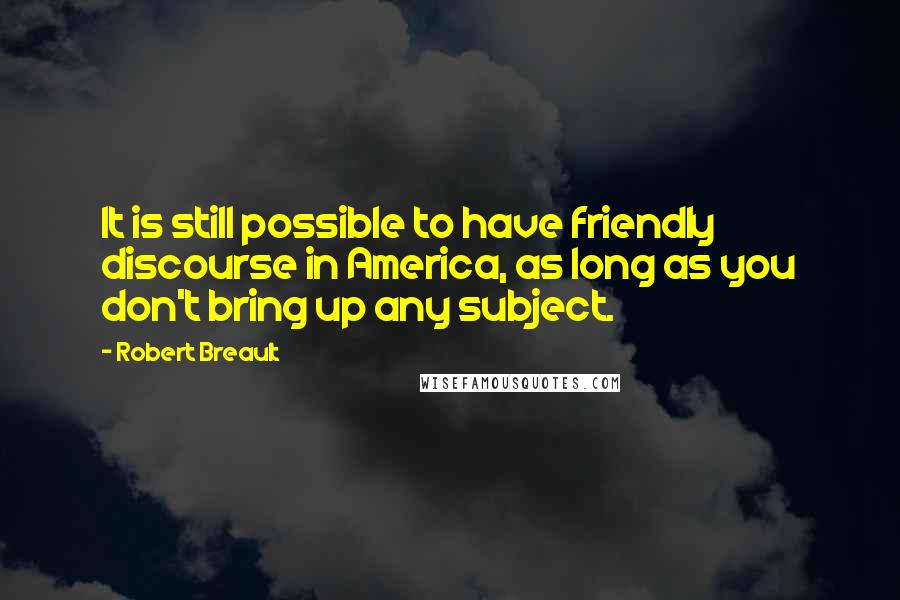 Robert Breault Quotes: It is still possible to have friendly discourse in America, as long as you don't bring up any subject.