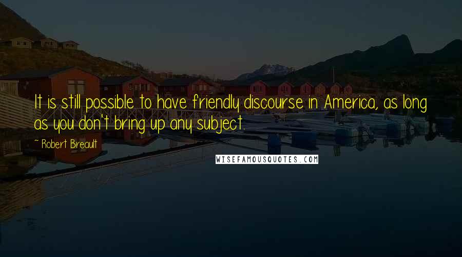 Robert Breault Quotes: It is still possible to have friendly discourse in America, as long as you don't bring up any subject.