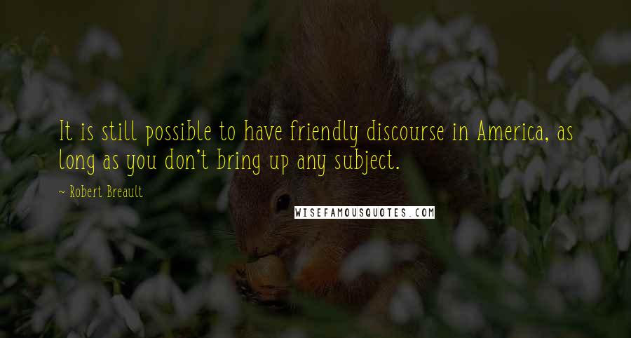 Robert Breault Quotes: It is still possible to have friendly discourse in America, as long as you don't bring up any subject.