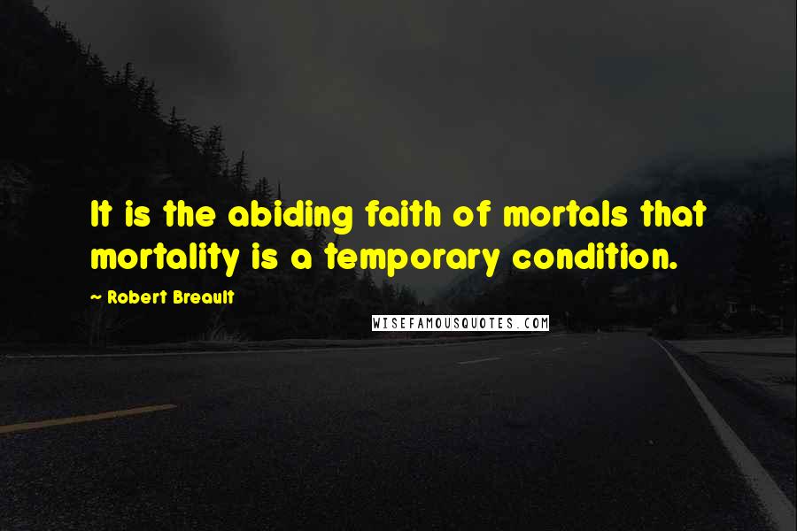 Robert Breault Quotes: It is the abiding faith of mortals that mortality is a temporary condition.