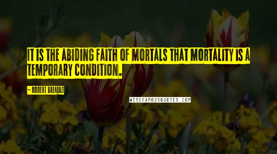 Robert Breault Quotes: It is the abiding faith of mortals that mortality is a temporary condition.