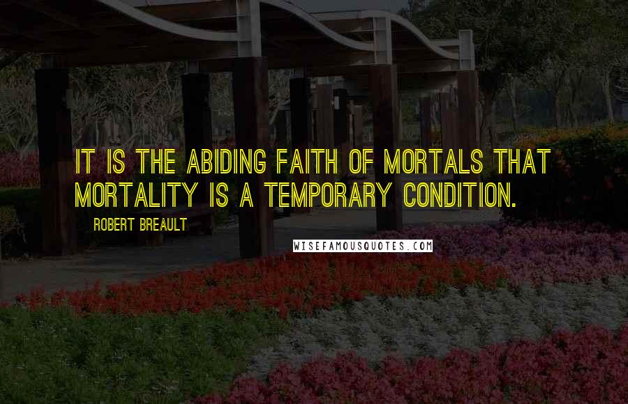 Robert Breault Quotes: It is the abiding faith of mortals that mortality is a temporary condition.