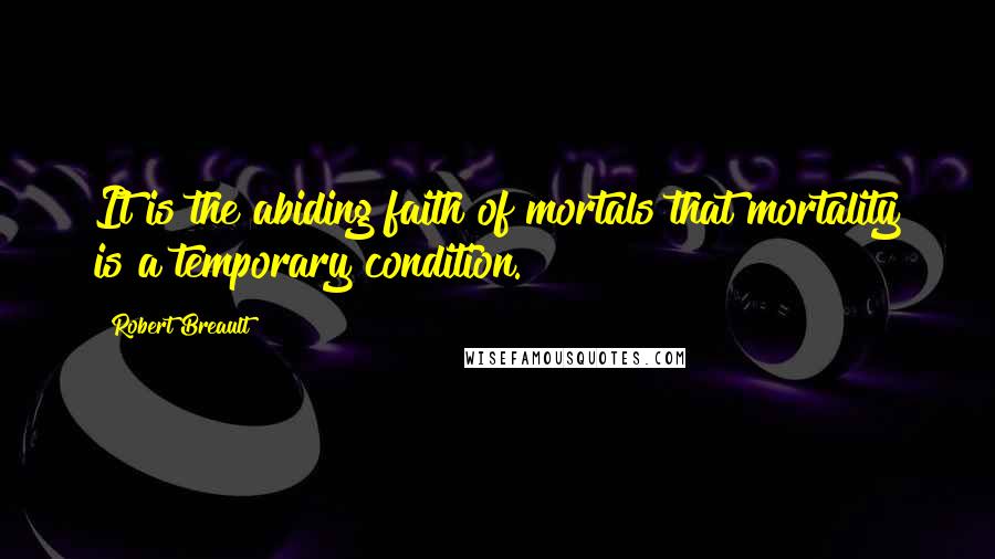 Robert Breault Quotes: It is the abiding faith of mortals that mortality is a temporary condition.