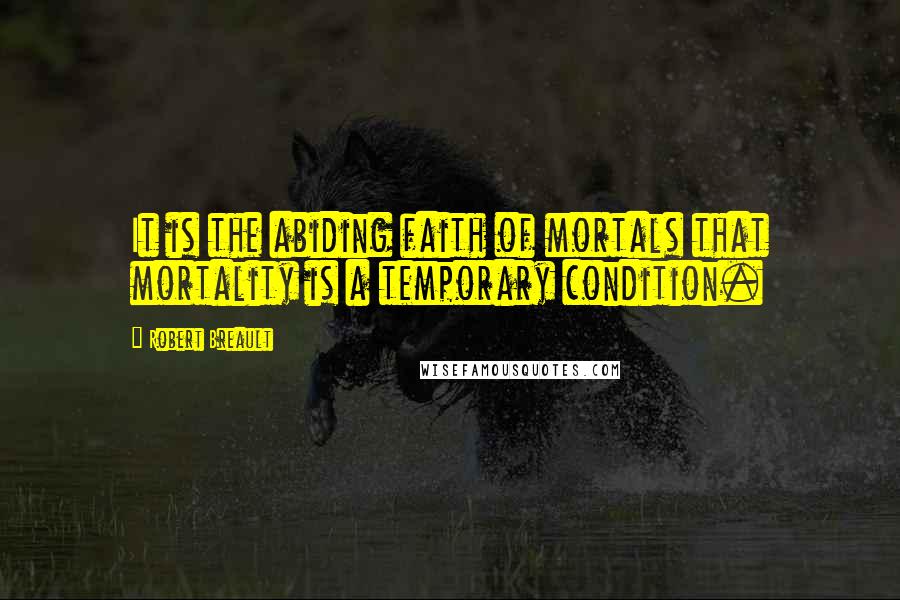 Robert Breault Quotes: It is the abiding faith of mortals that mortality is a temporary condition.