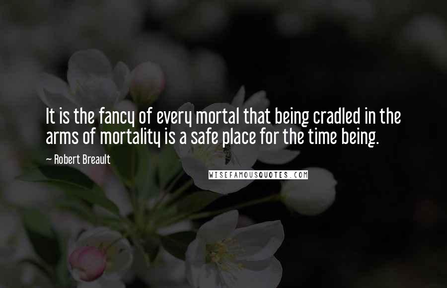 Robert Breault Quotes: It is the fancy of every mortal that being cradled in the arms of mortality is a safe place for the time being.
