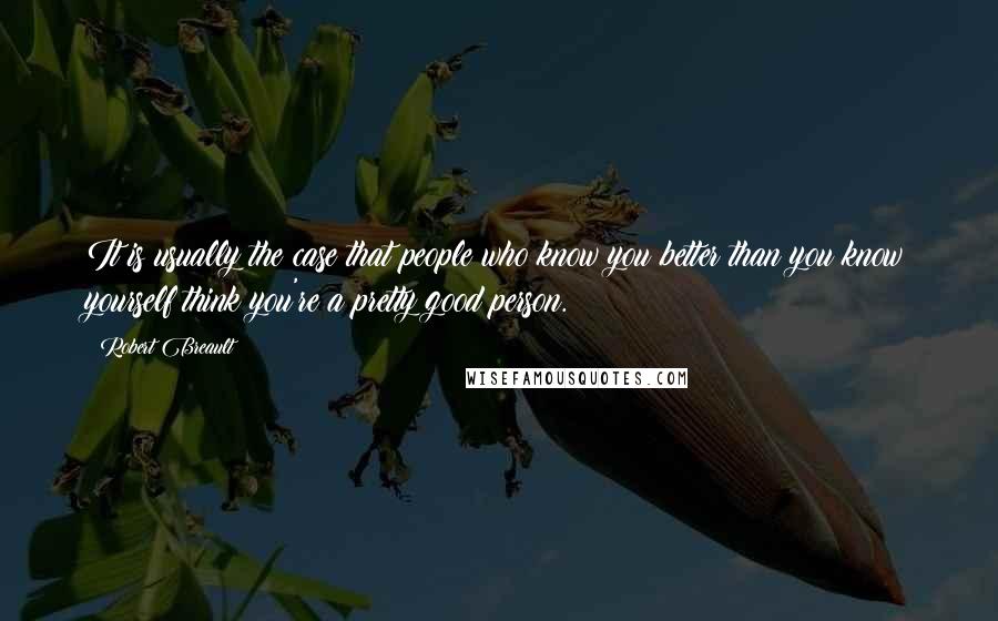 Robert Breault Quotes: It is usually the case that people who know you better than you know yourself think you're a pretty good person.