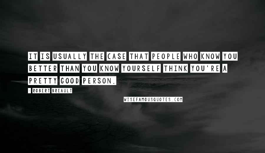 Robert Breault Quotes: It is usually the case that people who know you better than you know yourself think you're a pretty good person.