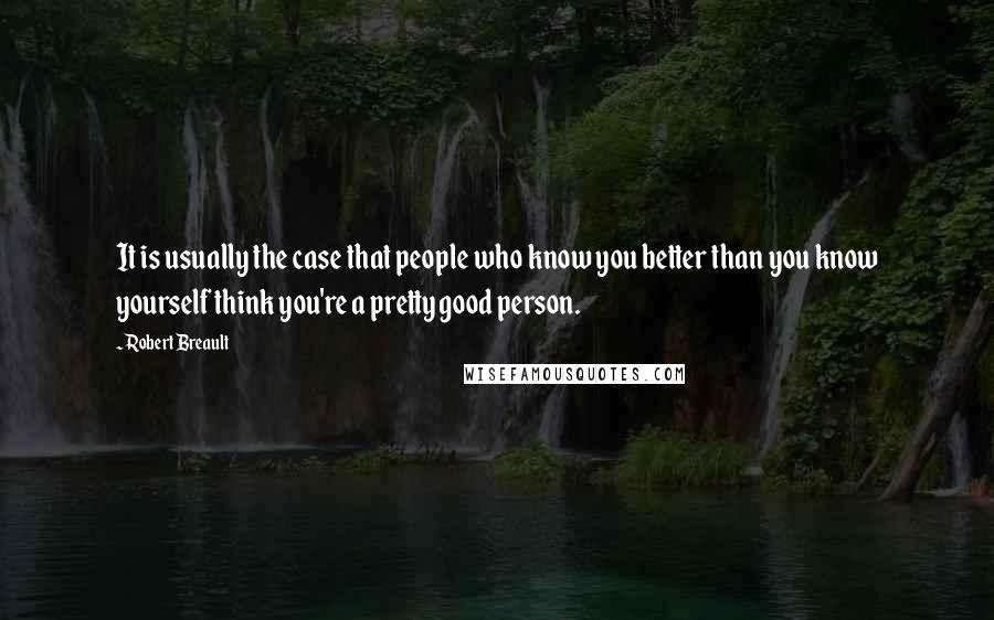 Robert Breault Quotes: It is usually the case that people who know you better than you know yourself think you're a pretty good person.