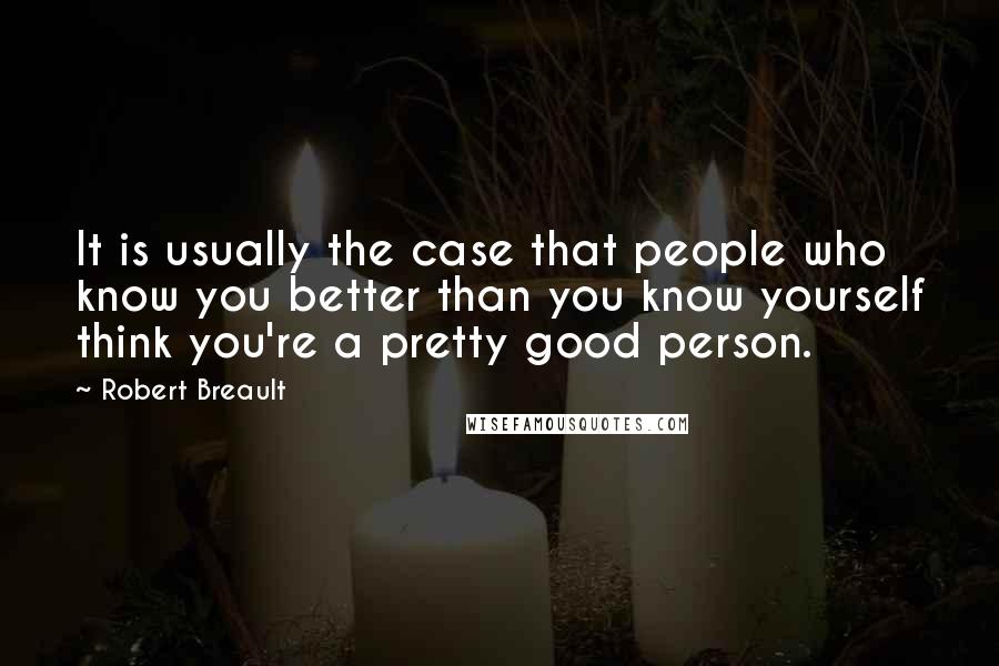Robert Breault Quotes: It is usually the case that people who know you better than you know yourself think you're a pretty good person.