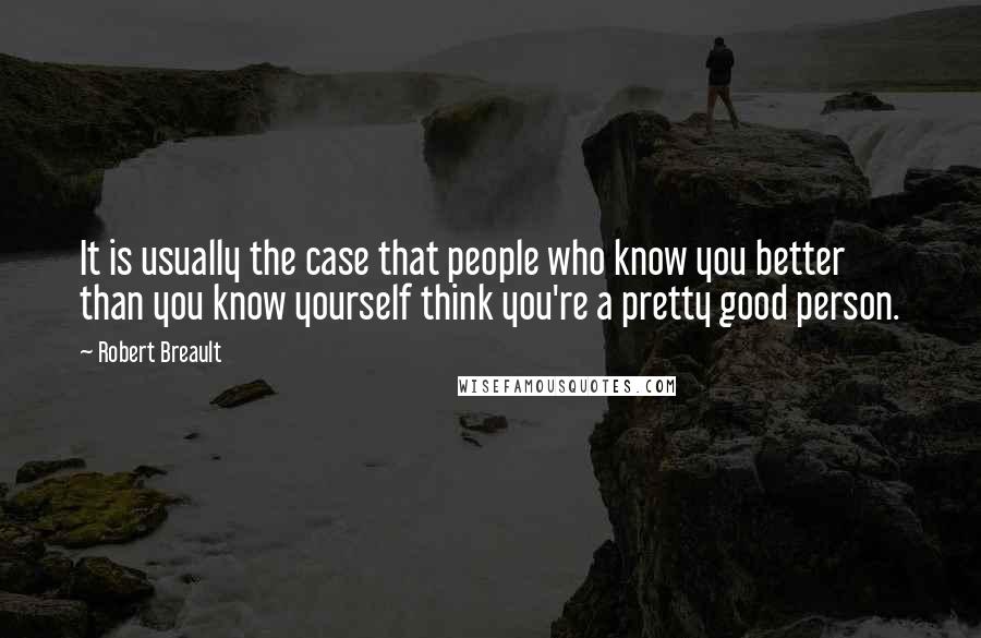 Robert Breault Quotes: It is usually the case that people who know you better than you know yourself think you're a pretty good person.