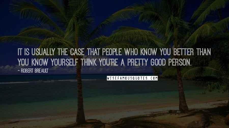 Robert Breault Quotes: It is usually the case that people who know you better than you know yourself think you're a pretty good person.