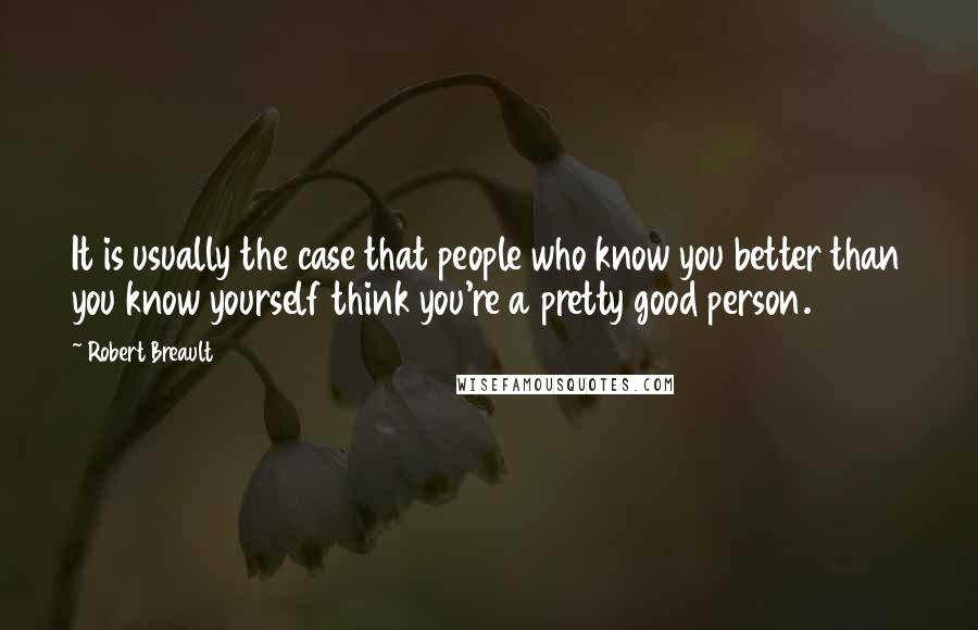 Robert Breault Quotes: It is usually the case that people who know you better than you know yourself think you're a pretty good person.