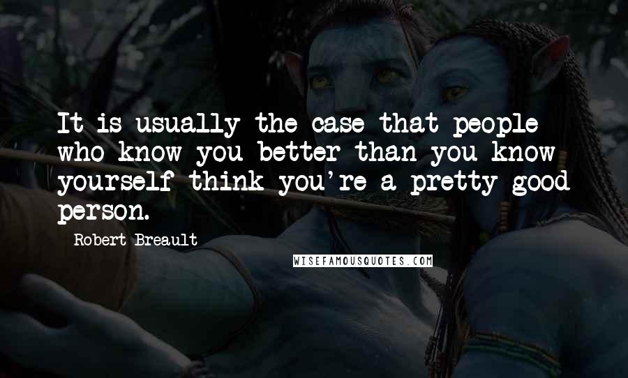 Robert Breault Quotes: It is usually the case that people who know you better than you know yourself think you're a pretty good person.