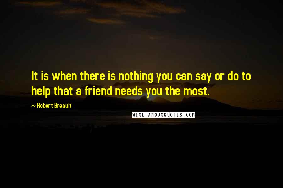 Robert Breault Quotes: It is when there is nothing you can say or do to help that a friend needs you the most.