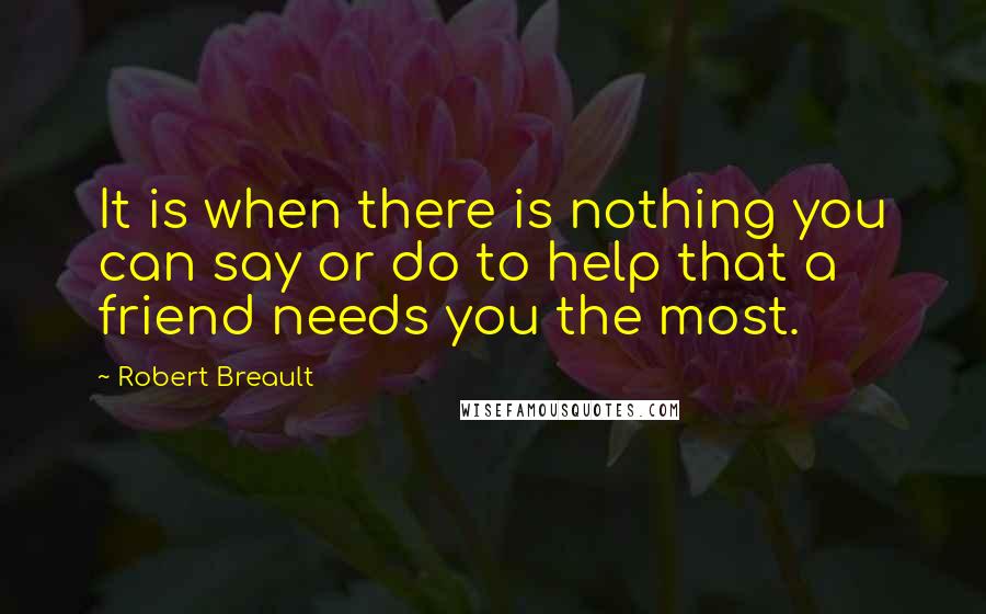 Robert Breault Quotes: It is when there is nothing you can say or do to help that a friend needs you the most.