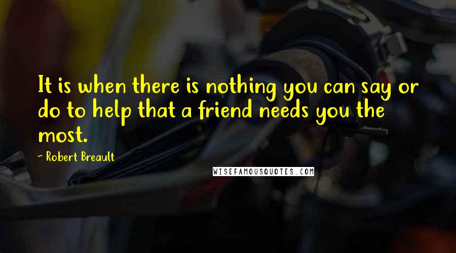 Robert Breault Quotes: It is when there is nothing you can say or do to help that a friend needs you the most.