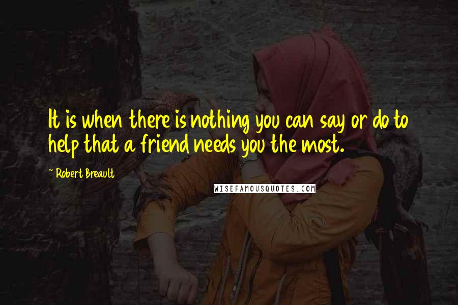 Robert Breault Quotes: It is when there is nothing you can say or do to help that a friend needs you the most.