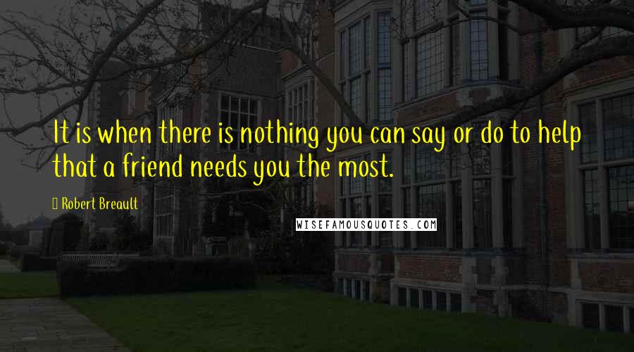 Robert Breault Quotes: It is when there is nothing you can say or do to help that a friend needs you the most.