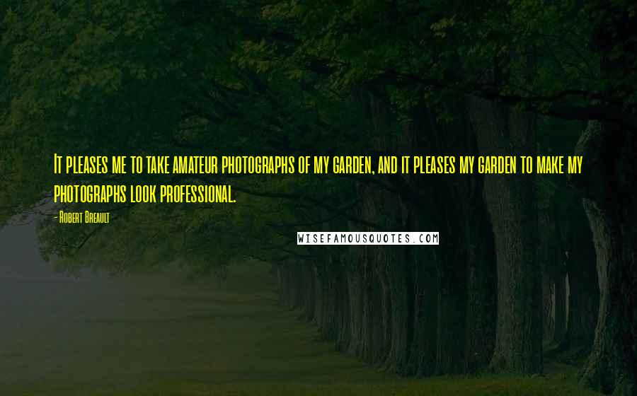 Robert Breault Quotes: It pleases me to take amateur photographs of my garden, and it pleases my garden to make my photographs look professional.