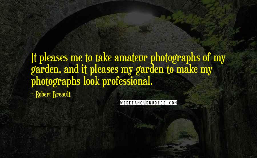 Robert Breault Quotes: It pleases me to take amateur photographs of my garden, and it pleases my garden to make my photographs look professional.