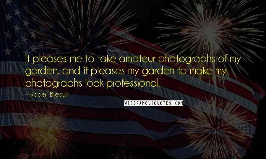 Robert Breault Quotes: It pleases me to take amateur photographs of my garden, and it pleases my garden to make my photographs look professional.