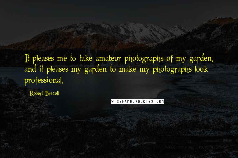 Robert Breault Quotes: It pleases me to take amateur photographs of my garden, and it pleases my garden to make my photographs look professional.