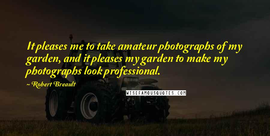 Robert Breault Quotes: It pleases me to take amateur photographs of my garden, and it pleases my garden to make my photographs look professional.