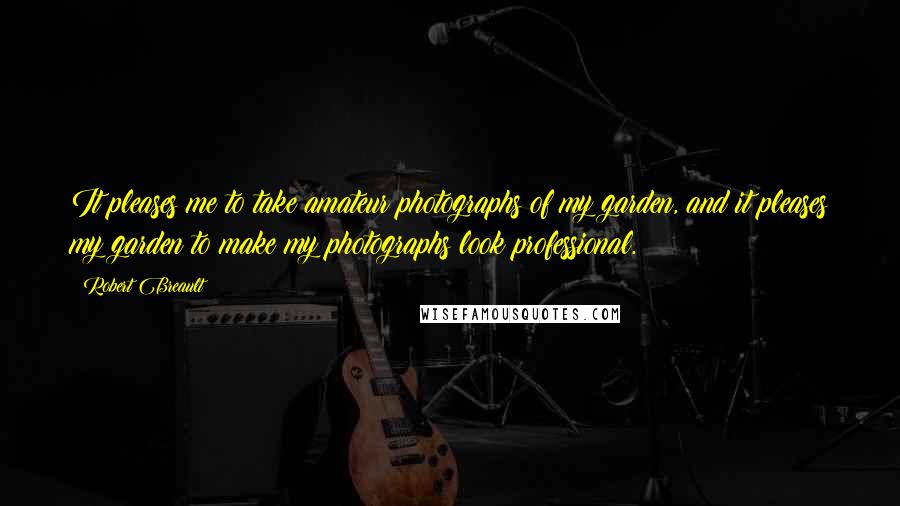 Robert Breault Quotes: It pleases me to take amateur photographs of my garden, and it pleases my garden to make my photographs look professional.