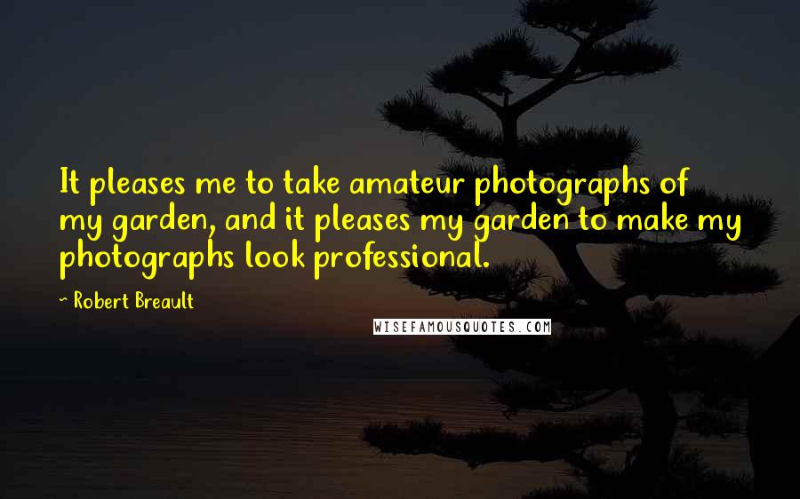 Robert Breault Quotes: It pleases me to take amateur photographs of my garden, and it pleases my garden to make my photographs look professional.