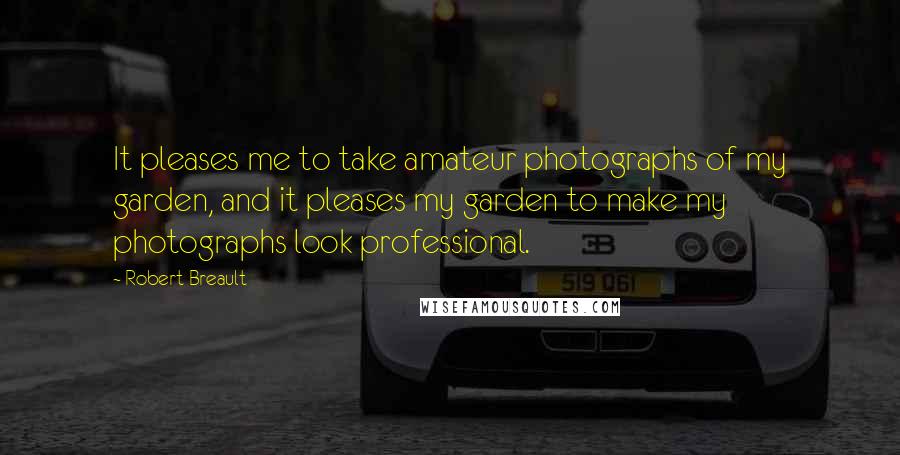 Robert Breault Quotes: It pleases me to take amateur photographs of my garden, and it pleases my garden to make my photographs look professional.
