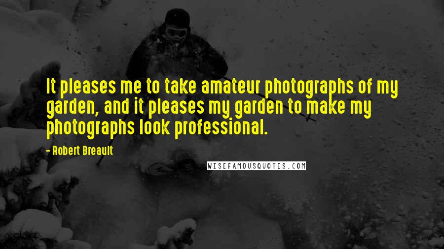 Robert Breault Quotes: It pleases me to take amateur photographs of my garden, and it pleases my garden to make my photographs look professional.