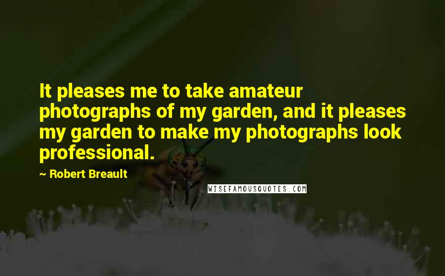Robert Breault Quotes: It pleases me to take amateur photographs of my garden, and it pleases my garden to make my photographs look professional.