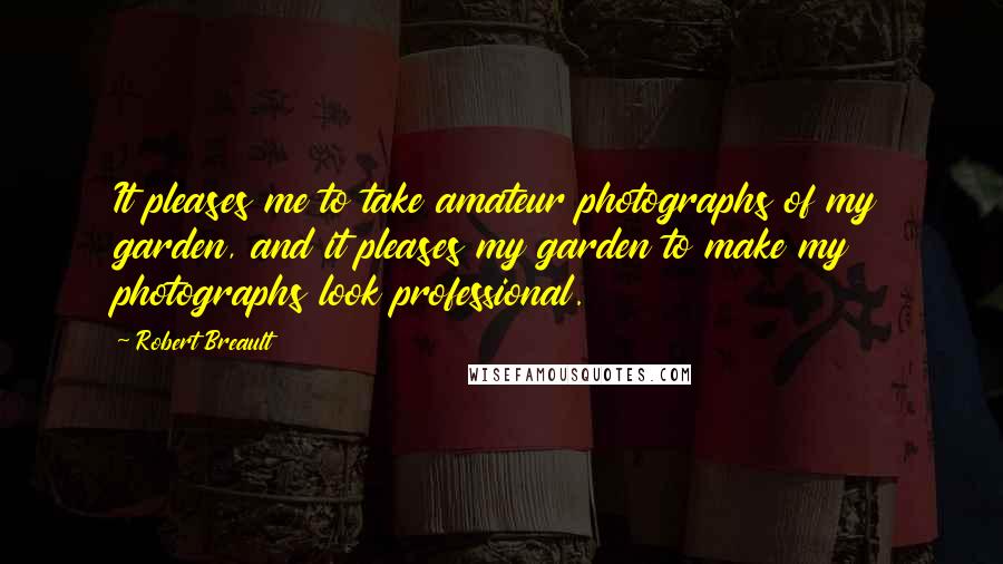 Robert Breault Quotes: It pleases me to take amateur photographs of my garden, and it pleases my garden to make my photographs look professional.