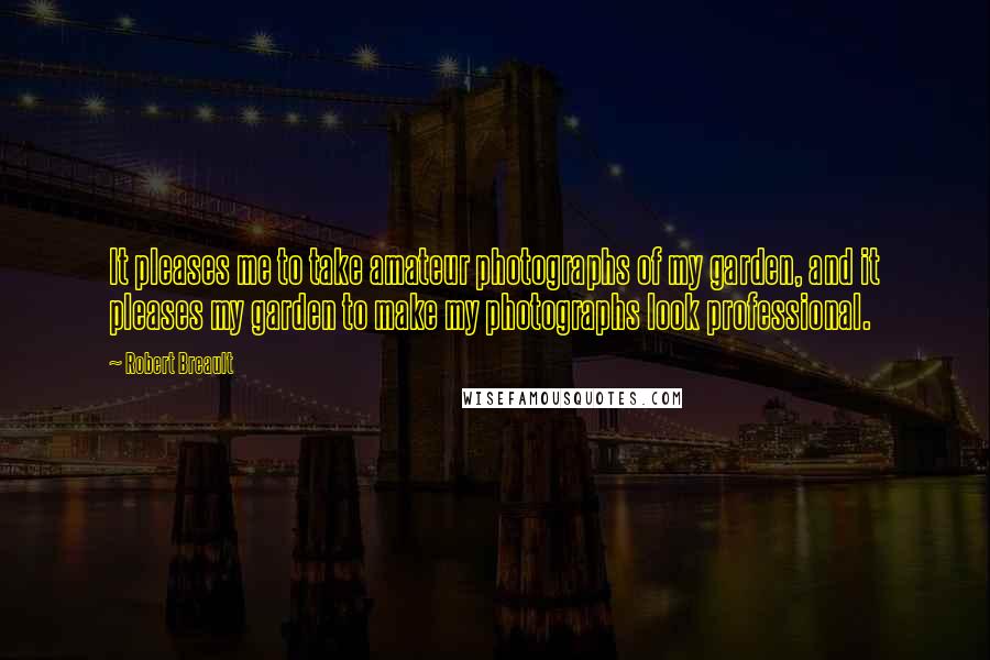 Robert Breault Quotes: It pleases me to take amateur photographs of my garden, and it pleases my garden to make my photographs look professional.
