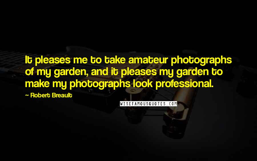 Robert Breault Quotes: It pleases me to take amateur photographs of my garden, and it pleases my garden to make my photographs look professional.