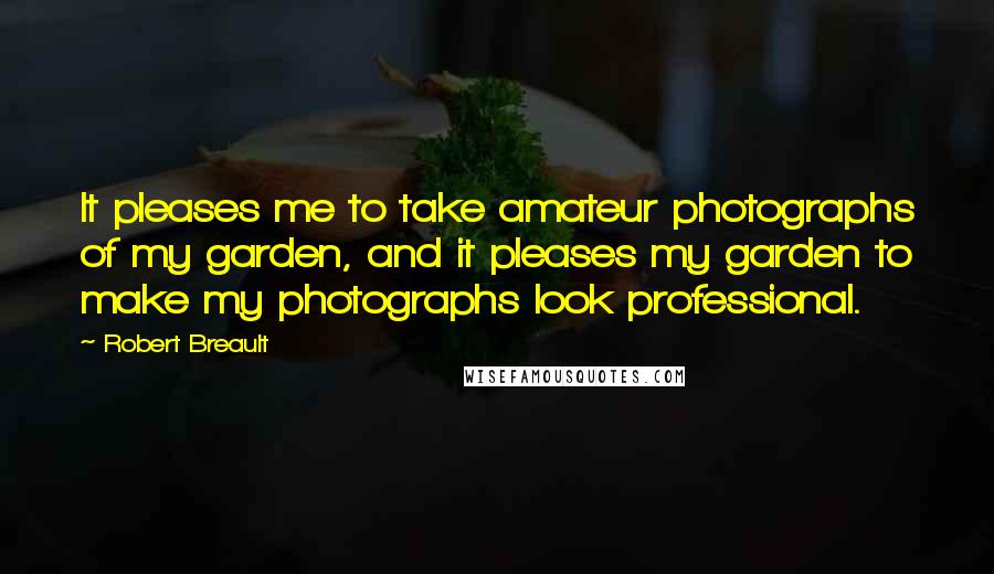 Robert Breault Quotes: It pleases me to take amateur photographs of my garden, and it pleases my garden to make my photographs look professional.