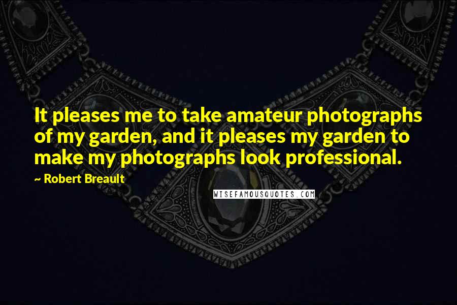 Robert Breault Quotes: It pleases me to take amateur photographs of my garden, and it pleases my garden to make my photographs look professional.