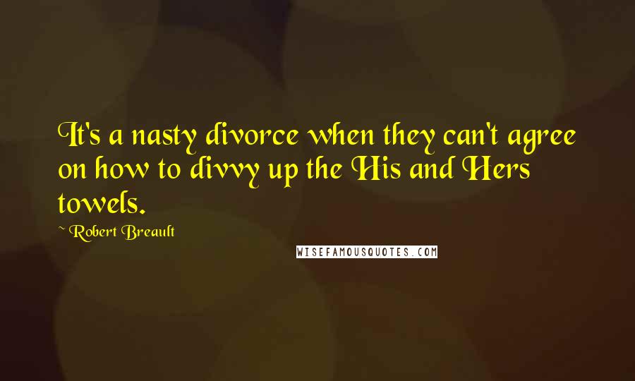 Robert Breault Quotes: It's a nasty divorce when they can't agree on how to divvy up the His and Hers towels.