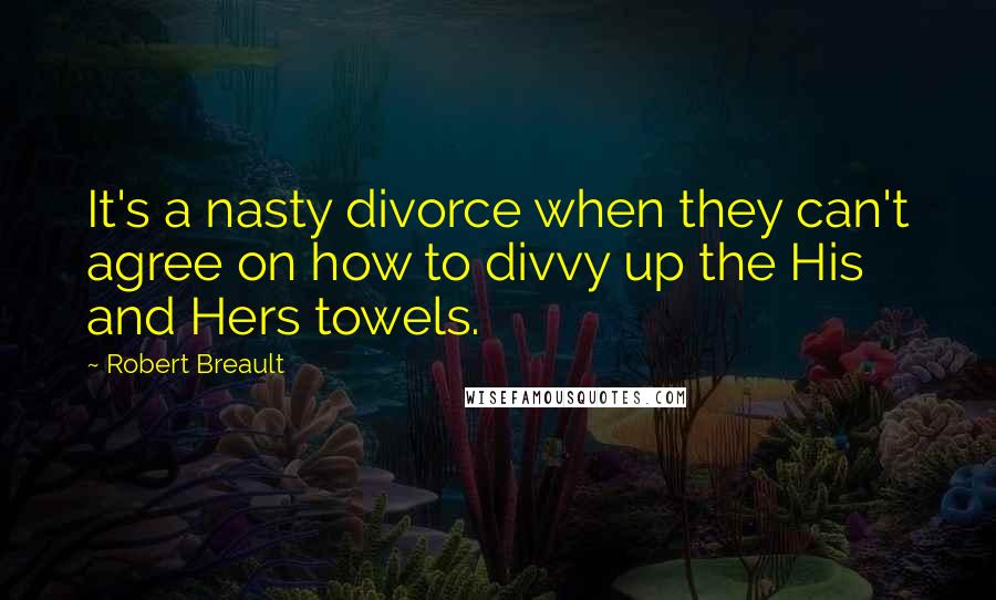 Robert Breault Quotes: It's a nasty divorce when they can't agree on how to divvy up the His and Hers towels.