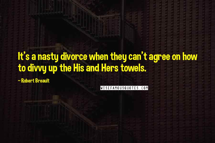 Robert Breault Quotes: It's a nasty divorce when they can't agree on how to divvy up the His and Hers towels.