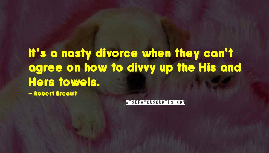 Robert Breault Quotes: It's a nasty divorce when they can't agree on how to divvy up the His and Hers towels.